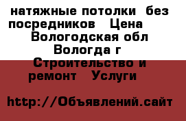 натяжные потолки  без посредников › Цена ­ 280 - Вологодская обл., Вологда г. Строительство и ремонт » Услуги   